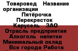Товаровед › Название организации ­ X5 Retail Group «Пятёрочка», «Перекресток», «Карусель», ЗАО › Отрасль предприятия ­ Алкоголь, напитки › Минимальный оклад ­ 1 - Все города Работа » Вакансии   . Мордовия респ.